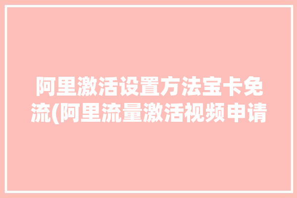 阿里激活设置方法宝卡免流(阿里流量激活视频申请)「阿里宝卡免流需要手动激活的app」