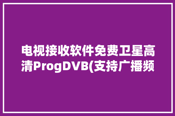 电视接收软件免费卫星高清ProgDVB(支持广播频道包括多个)「免费高清卫星电视接收机」