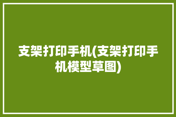 支架打印手机(支架打印手机模型草图)「3打印手机支架」