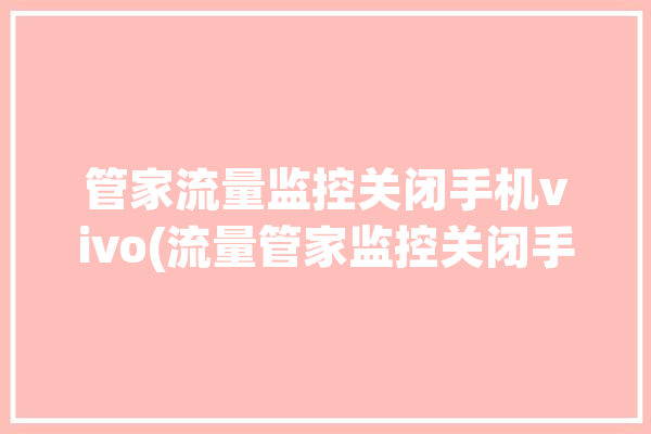 管家流量监控关闭手机vivo(流量管家监控关闭手机)「vivo手机管家的流量监控怎么关闭」