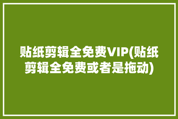 贴纸剪辑全免费VIP(贴纸剪辑全免费或者是拖动)「有贴纸的视频剪辑软件」