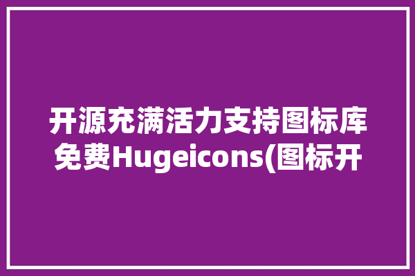 开源充满活力支持图标库免费Hugeicons(图标开源图标库免费项目)「开源软件图标」