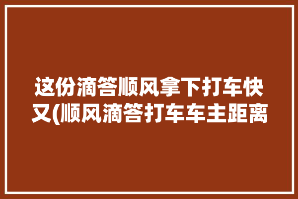 这份滴答顺风拿下打车快又(顺风滴答打车车主距离)「滴答顺风车接单快吗」