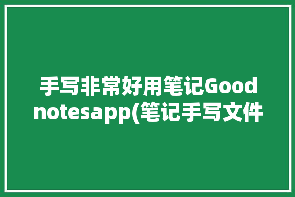 手写非常好用笔记Goodnotesapp(笔记手写文件非常好用文档)「goodnote手写笔记怎么样好看」