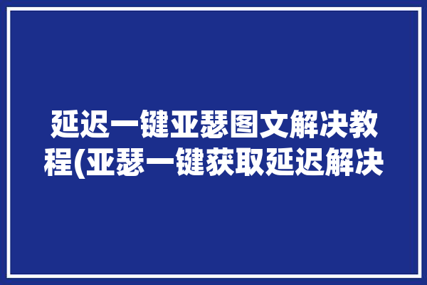 延迟一键亚瑟图文解决教程(亚瑟一键获取延迟解决)「亚瑟一技能延迟」