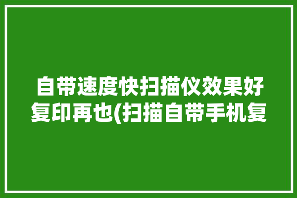 自带速度快扫描仪效果好复印再也(扫描自带手机复印速度快)「扫描复印的软件」