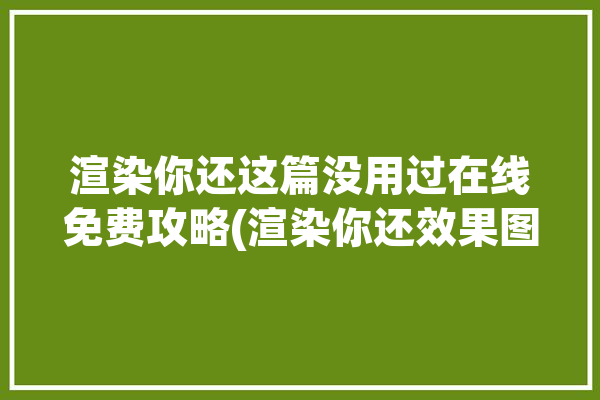 渲染你还这篇没用过在线免费攻略(渲染你还效果图这篇仿真)「渲染了什么意思」