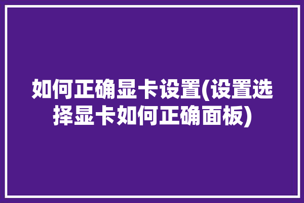 如何正确显卡设置(设置选择显卡如何正确面板)「显卡设置面板怎么设置」