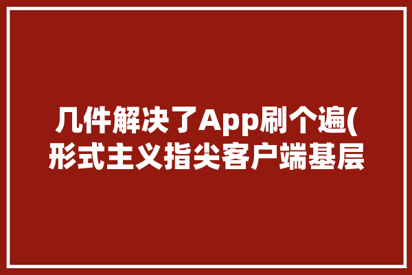 几件解决了App刷个遍(形式主义指尖客户端基层干部打卡)「基层出现指尖上的形式主义」