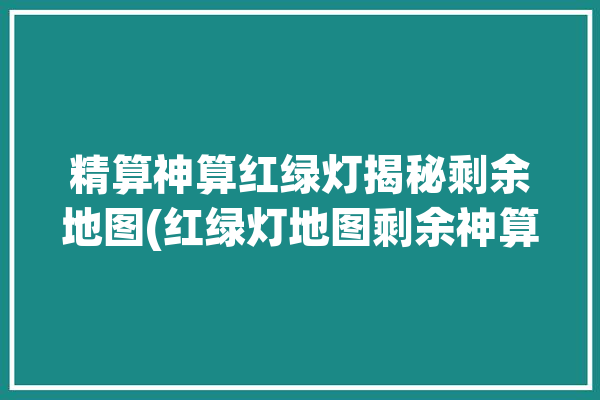 精算神算红绿灯揭秘剩余地图(红绿灯地图剩余神算精算)「红绿灯 算法」