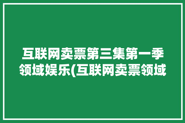 互联网卖票第三集第一季领域娱乐(互联网卖票领域第三集第一季)