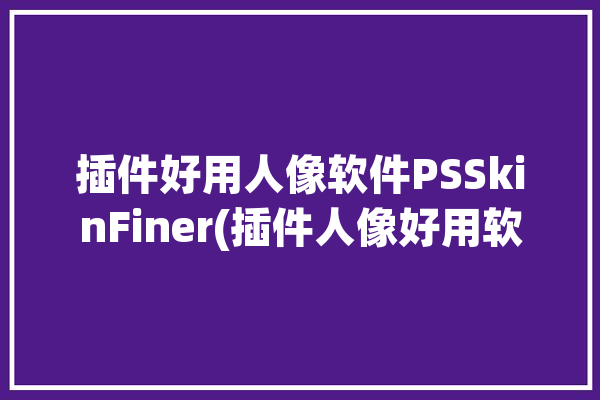 插件好用人像软件PSSkinFiner(插件人像好用软件皮肤)「ps 人像插件」