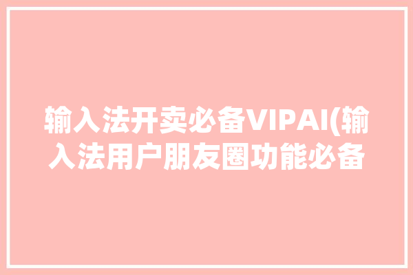 输入法开卖必备VIPAI(输入法用户朋友圈功能必备)「输入法会员」