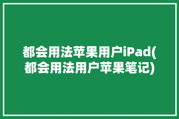 都会用法苹果用户iPad(都会用法用户苹果笔记)