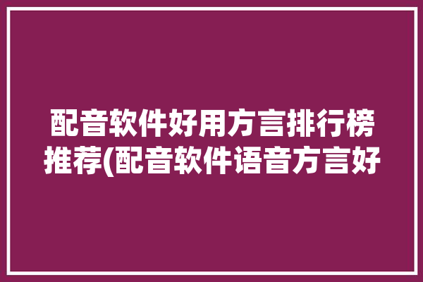 配音软件好用方言排行榜推荐(配音软件语音方言好用)「方言配音app」