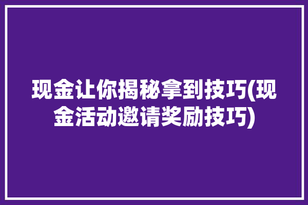 现金让你揭秘拿到技巧(现金活动邀请奖励技巧)「邀请得现金活动」