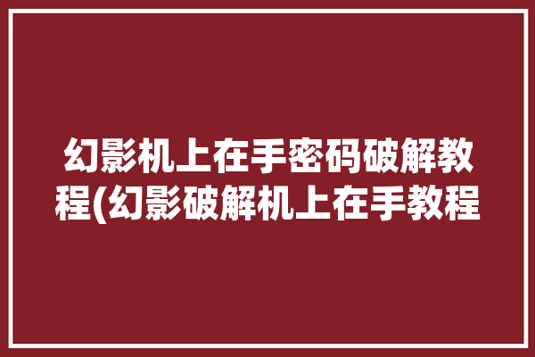 幻影机上在手密码破解教程(幻影破解机上在手教程)「幻影wⅰfi怎样破解密码」