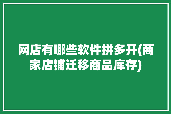 网店有哪些软件拼多开(商家店铺迁移商品库存)「拼多多开网店的软件」