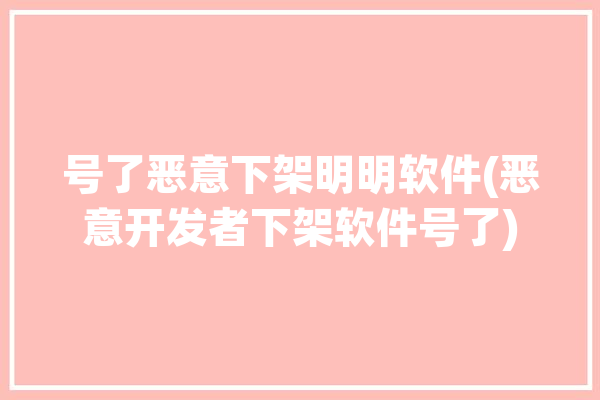 号了恶意下架明明软件(恶意开发者下架软件号了)「恶意应用软件被下载后会导致什么」