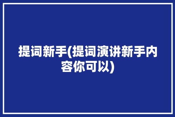 提词新手(提词演讲新手内容你可以)「提词怎么写」