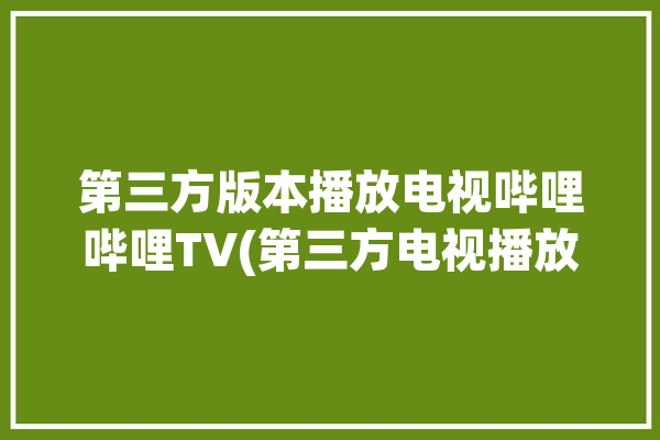 第三方版本播放电视哔哩哔哩TV(第三方电视播放版本支持)