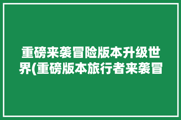 重磅来袭冒险版本升级世界(重磅版本旅行者来袭冒险)