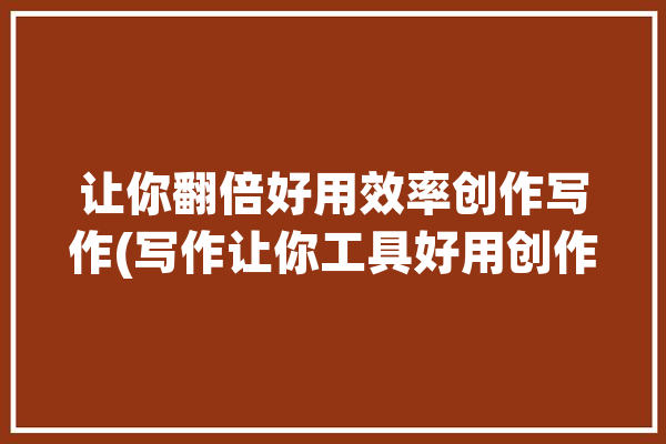 让你翻倍好用效率创作写作(写作让你工具好用创作)「让写作更简单」