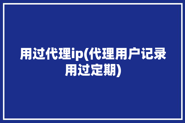 用过代理ip(代理用户记录用过定期)「使用代理ip还能查到吗」