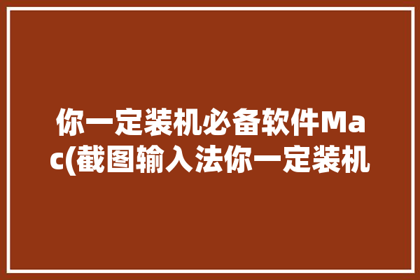 你一定装机必备软件Mac(截图输入法你一定装机必备)「截图软件 mac」