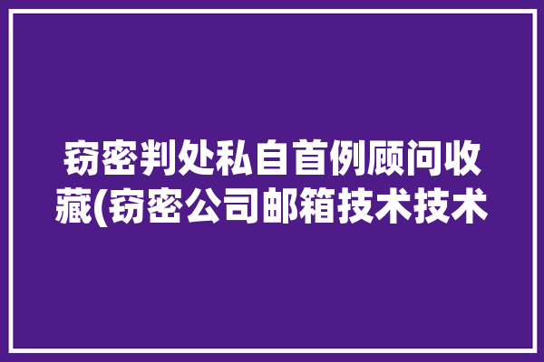 窃密判处私自首例顾问收藏(窃密公司邮箱技术技术资料)「窃密案件」