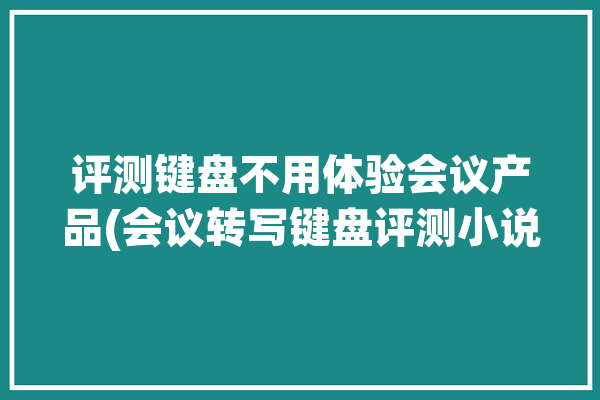 评测键盘不用体验会议产品(会议转写键盘评测小说)「会议速记键盘」