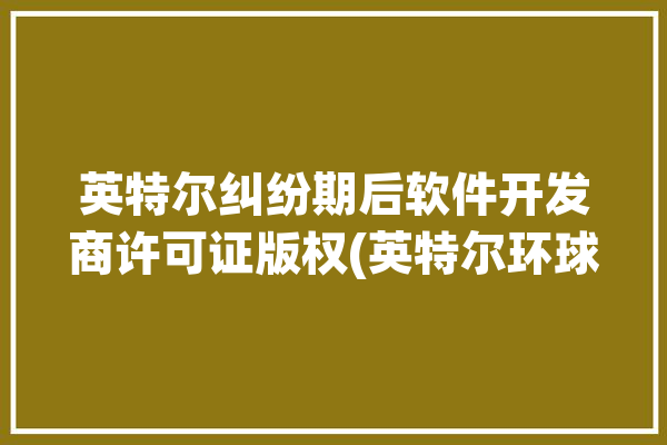 英特尔纠纷期后软件开发商许可证版权(英特尔环球纠纷期后软件开发商)