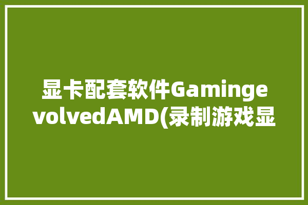 显卡配套软件GamingevolvedAMD(录制游戏显卡配套软件)「如何使用显卡自带的录制软件」