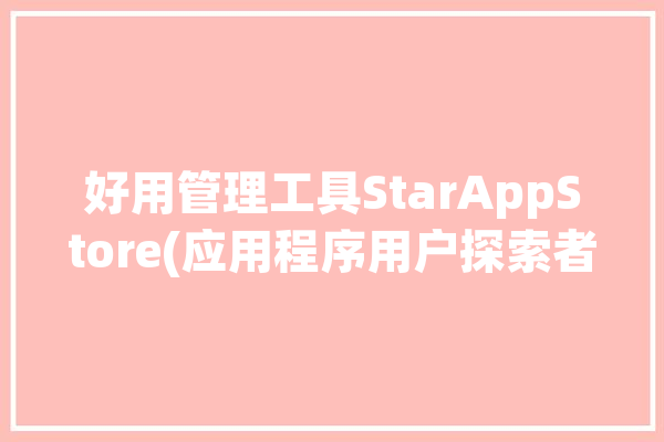 好用管理工具StarAppStore(应用程序用户探索者开源安装)「探索者软件商城」