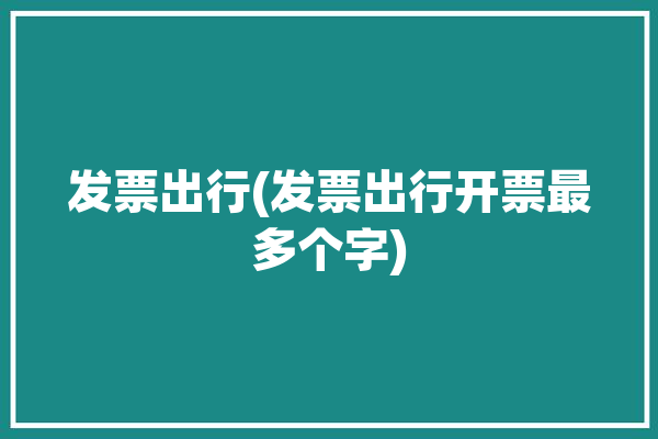 发票出行(发票出行开票最多个字)「的的出行发票」