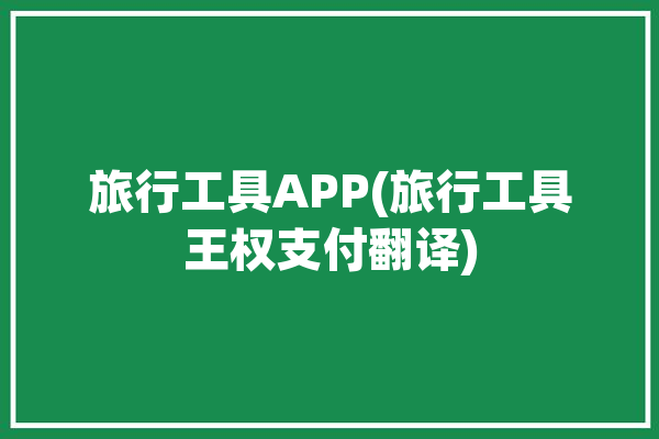 旅行工具APP(旅行工具王权支付翻译)「旅行工具有哪些」