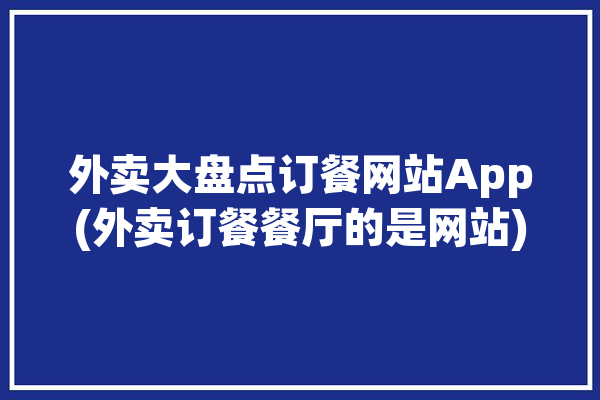 外卖大盘点订餐网站App(外卖订餐餐厅的是网站)「专业的外卖订餐网」