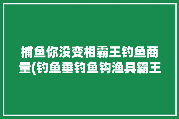 捕鱼你没变相霸王钓鱼商量(钓鱼垂钓鱼钩渔具霸王)「捕鱼霸王捆怎样用」