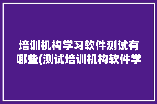 培训机构学习软件测试有哪些(测试培训机构软件学习软件学社)