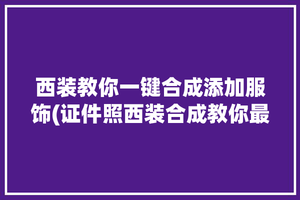 西装教你一键合成添加服饰(证件照西装合成教你最美)