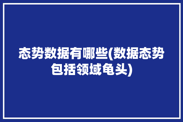 态势数据有哪些(数据态势包括领域龟头)「数据态势感知」