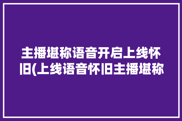 主播堪称语音开启上线怀旧(上线语音怀旧主播堪称)「主播用的语音」