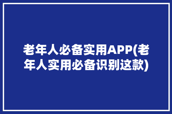 老年人必备实用APP(老年人实用必备识别这款)「老年人常用软件app」