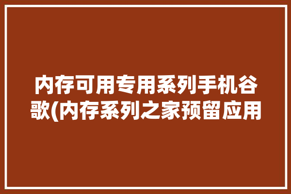 内存可用专用系列手机谷歌(内存系列之家预留应用程序)「google内存不足」