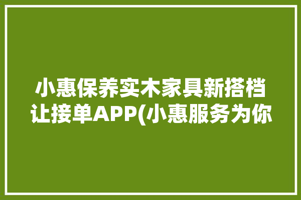 小惠保养实木家具新搭档让接单APP(小惠服务为你订单墨竹)「小惠家美食餐饮怎么样」