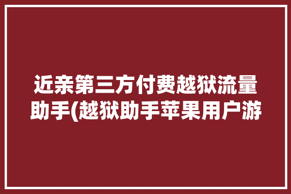 近亲第三方付费越狱流量助手(越狱助手苹果用户游戏)