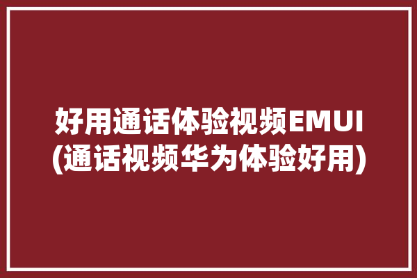 好用通话体验视频EMUI(通话视频华为体验好用)