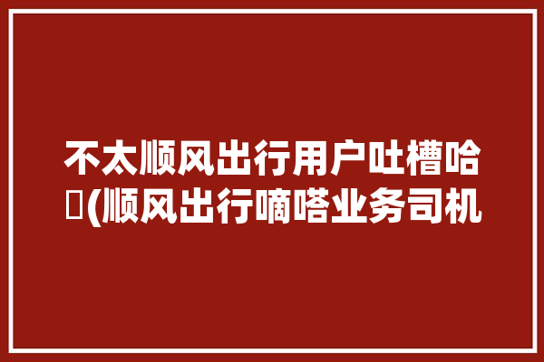 不太顺风出行用户吐槽哈啰(顺风出行嘀嗒业务司机)