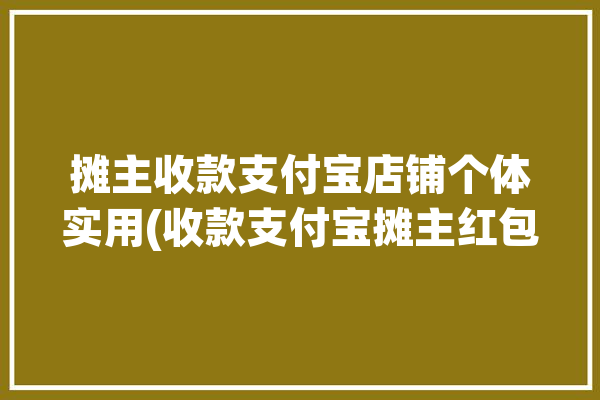 摊主收款支付宝店铺个体实用(收款支付宝摊主红包二维码)「小摊贩支付宝收款」