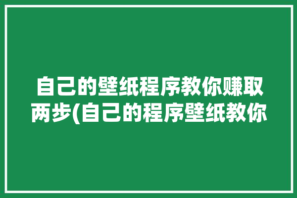 自己的壁纸程序教你赚取两步(自己的程序壁纸教你两步)「壁纸怎么自己制作app」